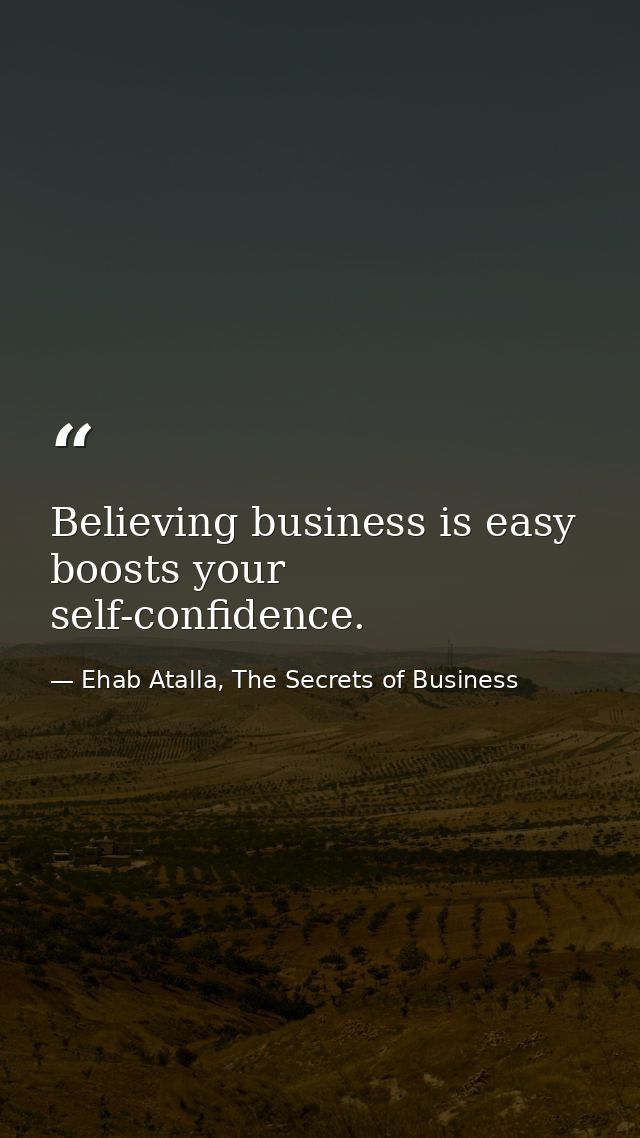 Believing business is easy boosts your self-confidence. — Ehab Atalla, The Secrets of Business