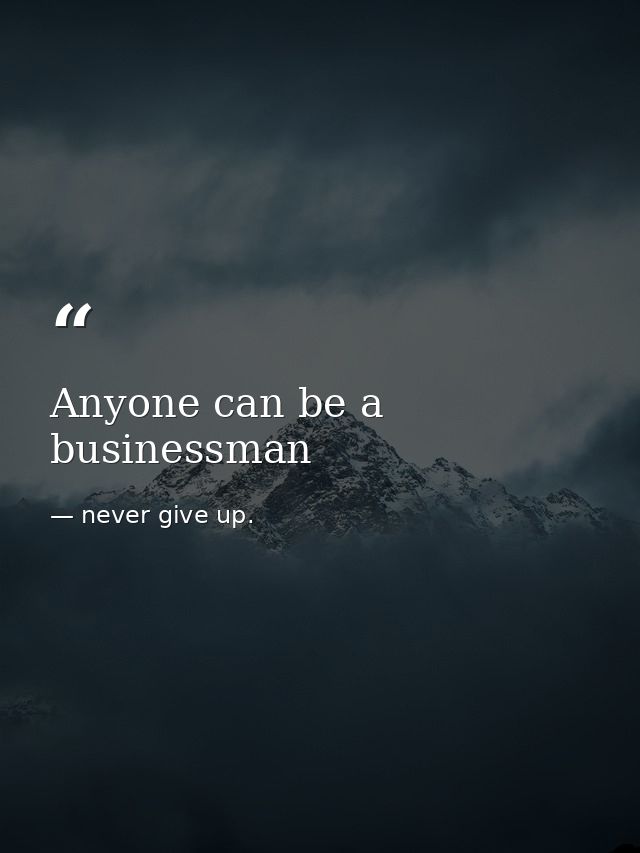 Anyone can be a businessman — never give up.