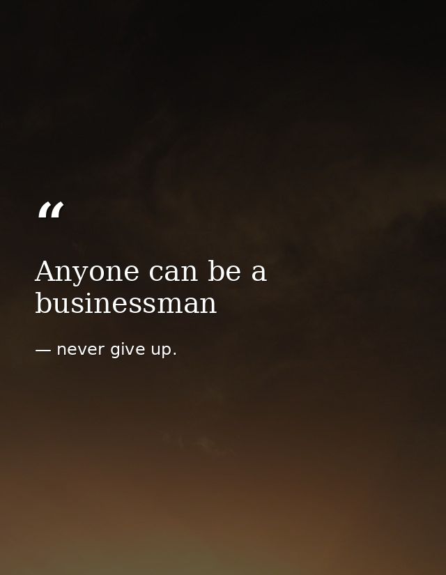 Anyone can be a businessman — never give up.