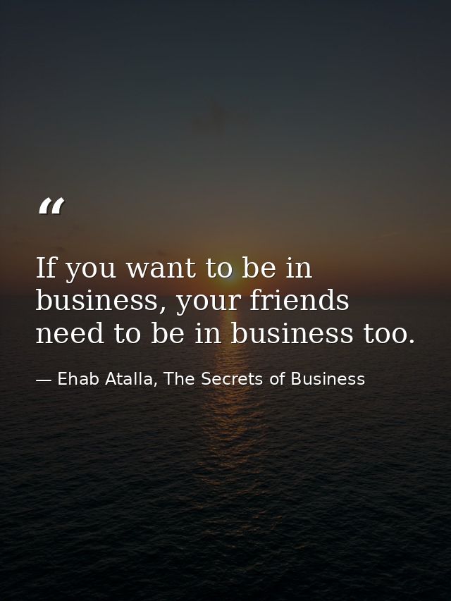 If you want to be in business, your friends need to be in business too. — Ehab Atalla, The Secrets of Business