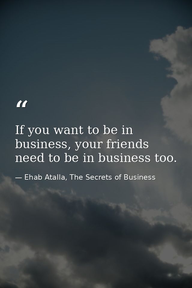 If you want to be in business, your friends need to be in business too. — Ehab Atalla, The Secrets of Business