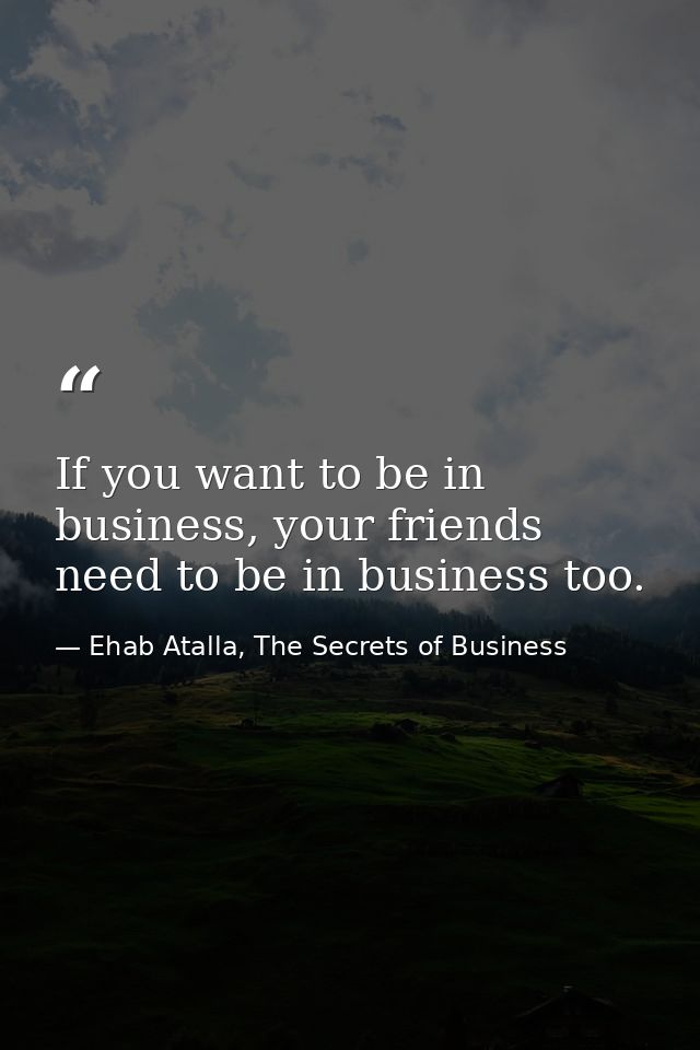 If you want to be in business, your friends need to be in business too. — Ehab Atalla, The Secrets of Business