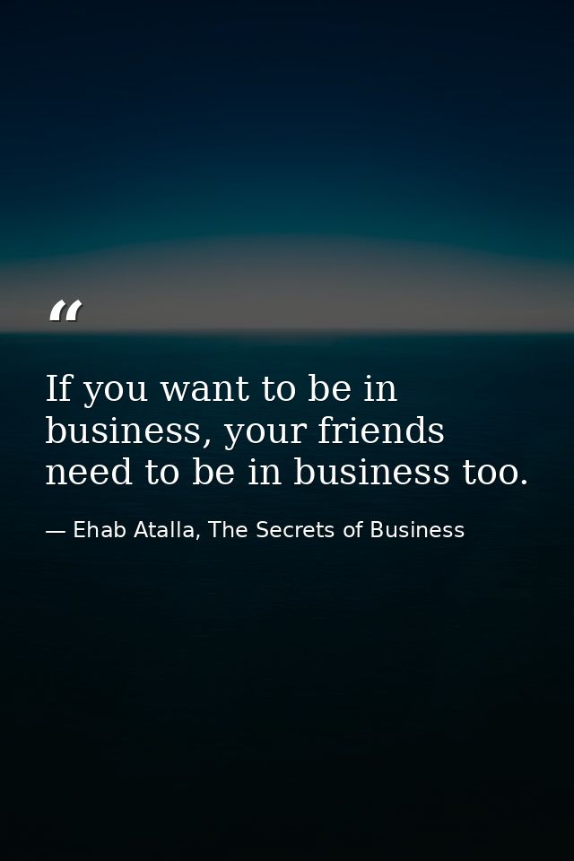 If you want to be in business, your friends need to be in business too. — Ehab Atalla, The Secrets of Business