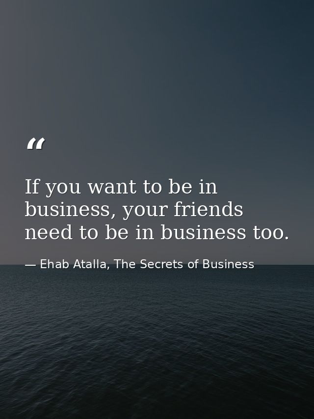 If you want to be in business, your friends need to be in business too. — Ehab Atalla, The Secrets of Business