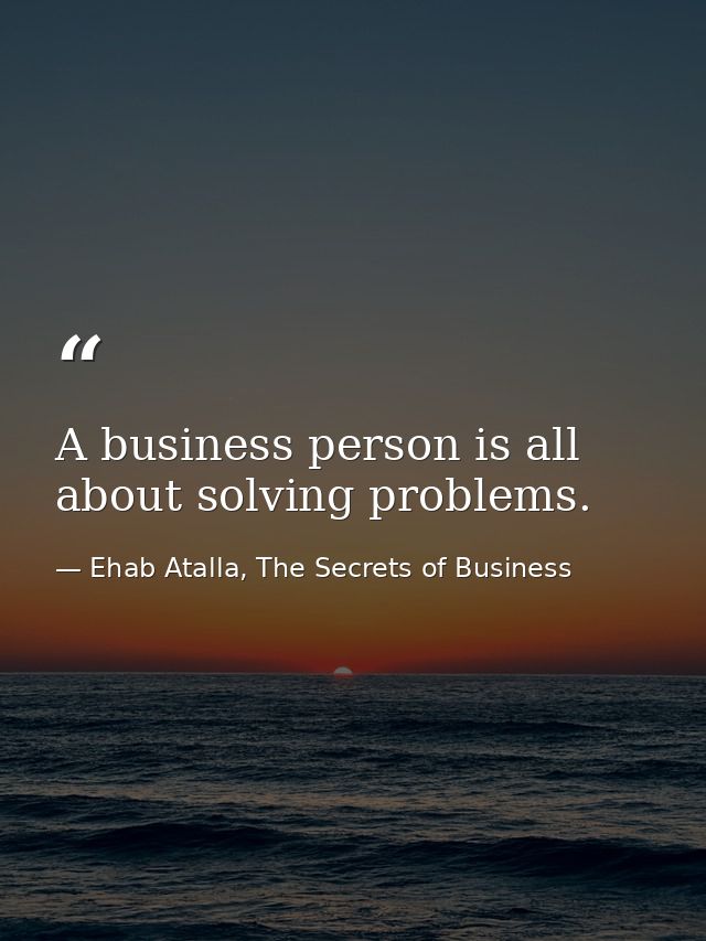 A business person is all about solving problems. — Ehab Atalla, The Secrets of Business