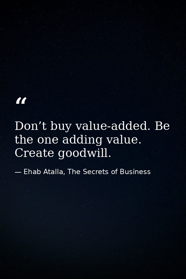 Don’t buy value-added. Be the one adding value. Create goodwill. — Ehab Atalla, The Secrets of Business