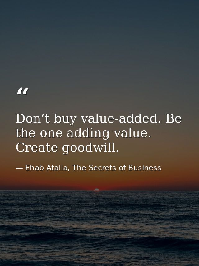 Don’t buy value-added. Be the one adding value. Create goodwill. — Ehab Atalla, The Secrets of Business