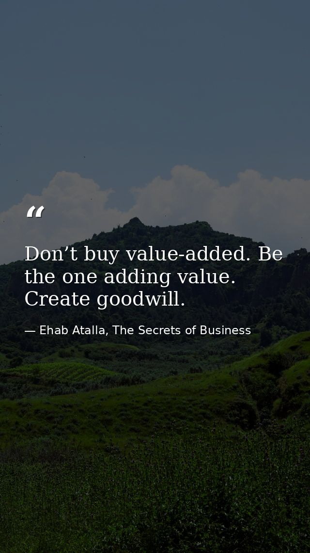 Don’t buy value-added. Be the one adding value. Create goodwill. — Ehab Atalla, The Secrets of Business