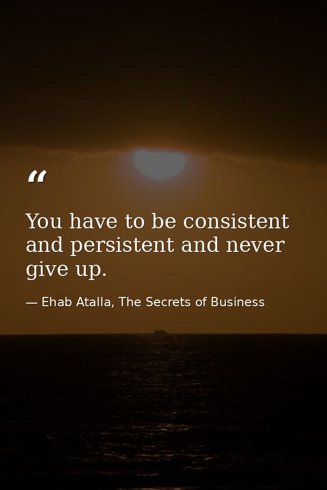 You have to be consistent and persistent and never give up. — Ehab Atalla, The Secrets of Business