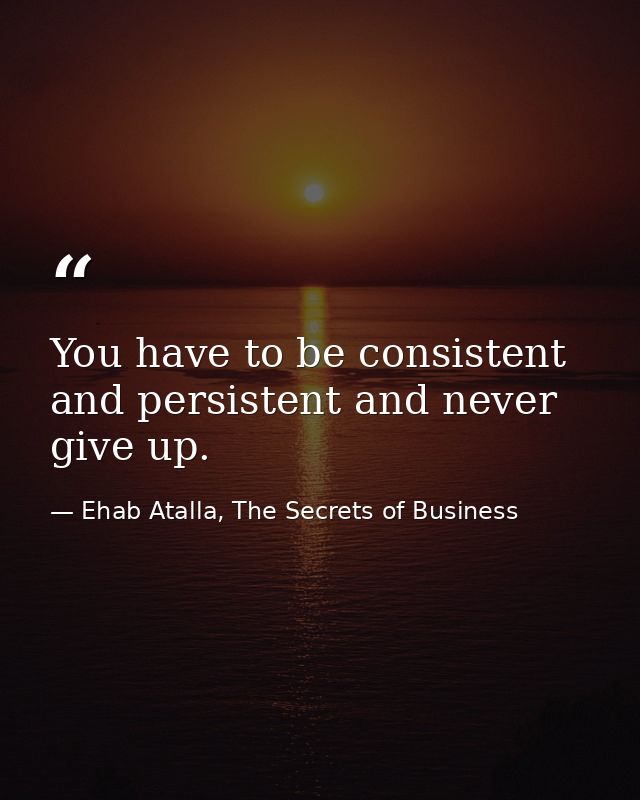 You have to be consistent and persistent and never give up. — Ehab Atalla, The Secrets of Business