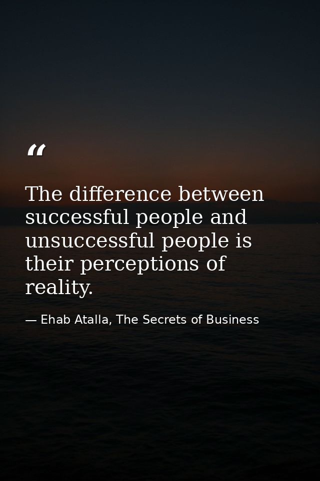 The difference between successful people and unsuccessful people is their perceptions of reality. — Ehab Atalla, The Secrets of Business
