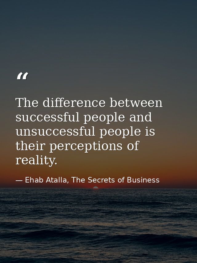 The difference between successful people and unsuccessful people is their perceptions of reality. — Ehab Atalla, The Secrets of Business
