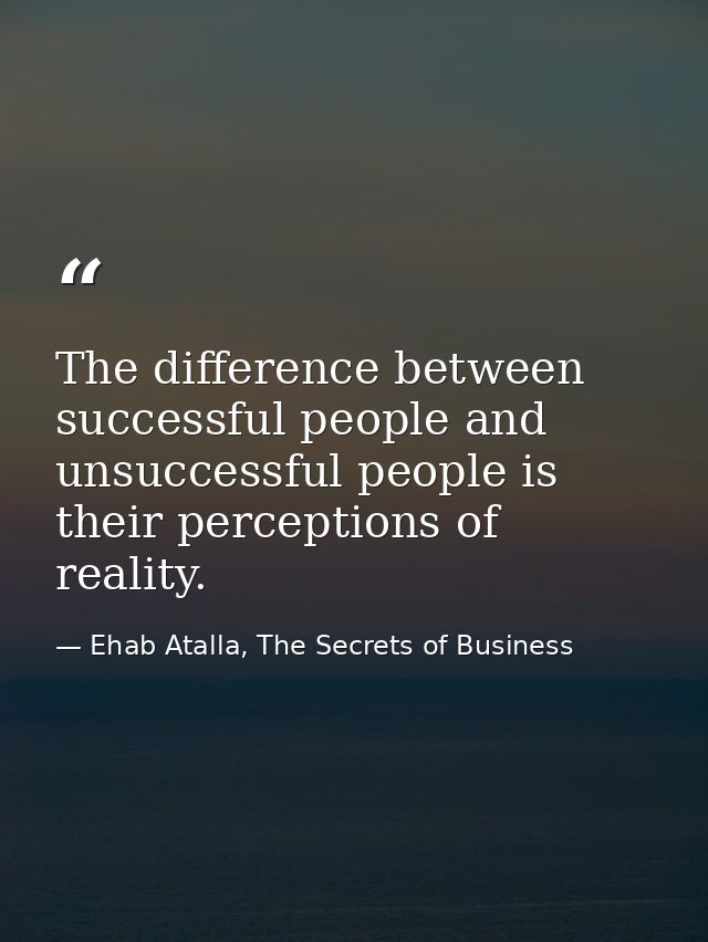 The difference between successful people and unsuccessful people is their perceptions of reality. — Ehab Atalla, The Secrets of Business