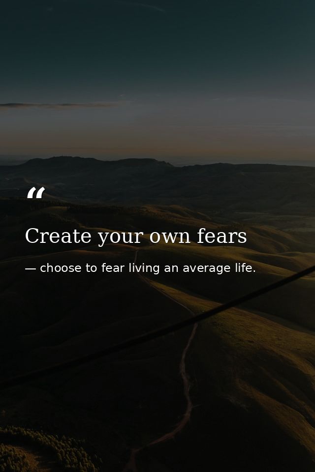 Create your own fears — choose to fear living an average life.