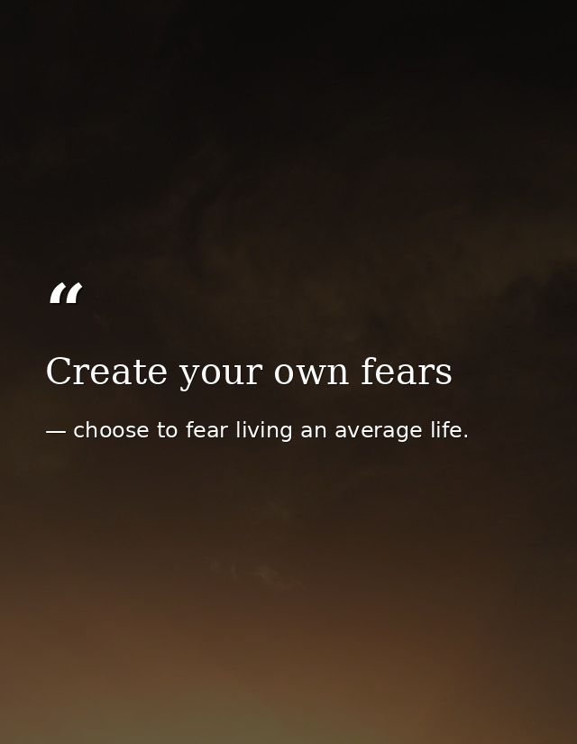 Create your own fears — choose to fear living an average life.