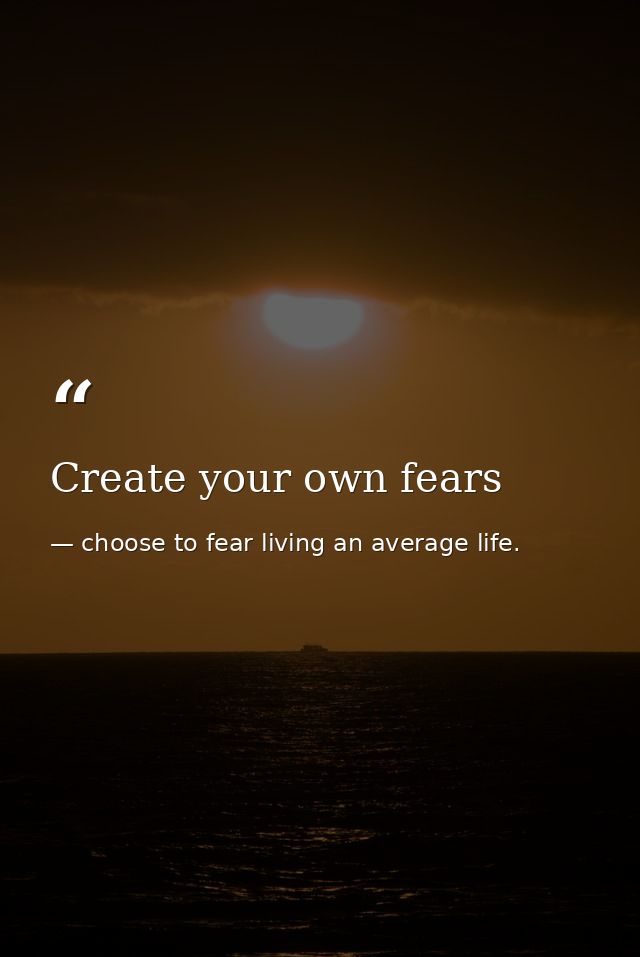 Create your own fears — choose to fear living an average life.