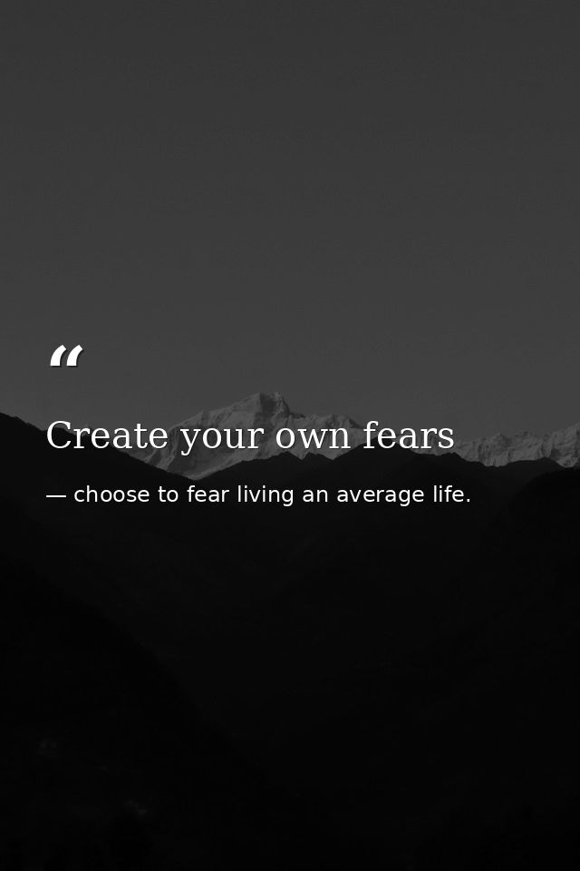 Create your own fears — choose to fear living an average life.