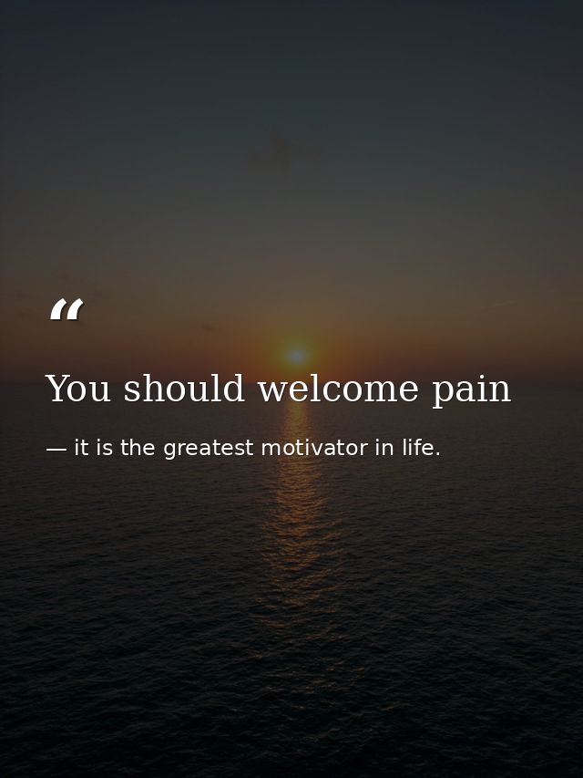 You should welcome pain — it is the greatest motivator in life.