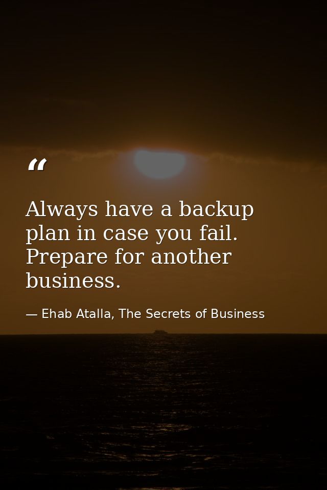 Always have a backup plan in case you fail. Prepare for another business. — Ehab Atalla, The Secrets of Business