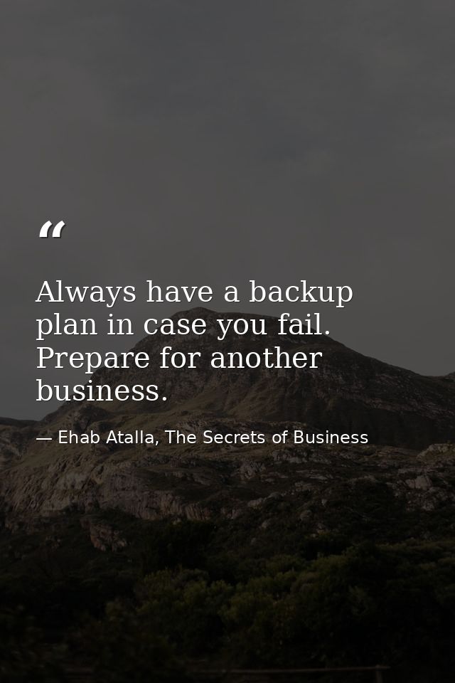 Always have a backup plan in case you fail. Prepare for another business. — Ehab Atalla, The Secrets of Business