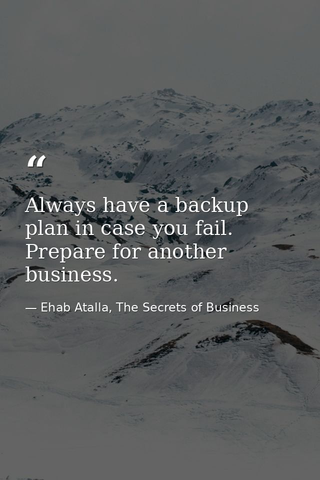 Always have a backup plan in case you fail. Prepare for another business. — Ehab Atalla, The Secrets of Business