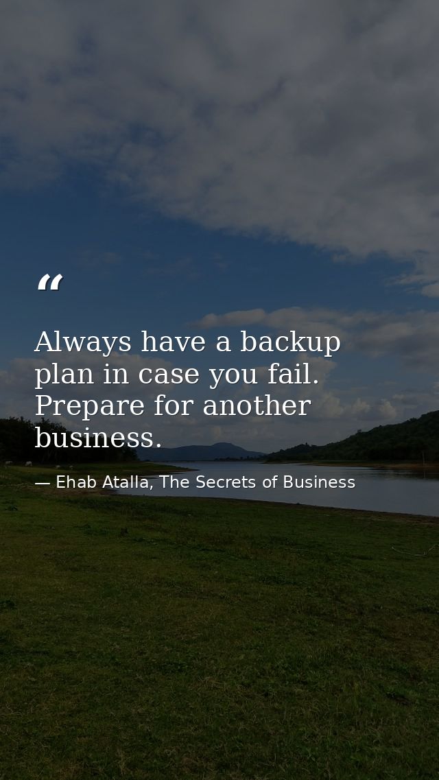 Always have a backup plan in case you fail. Prepare for another business. — Ehab Atalla, The Secrets of Business