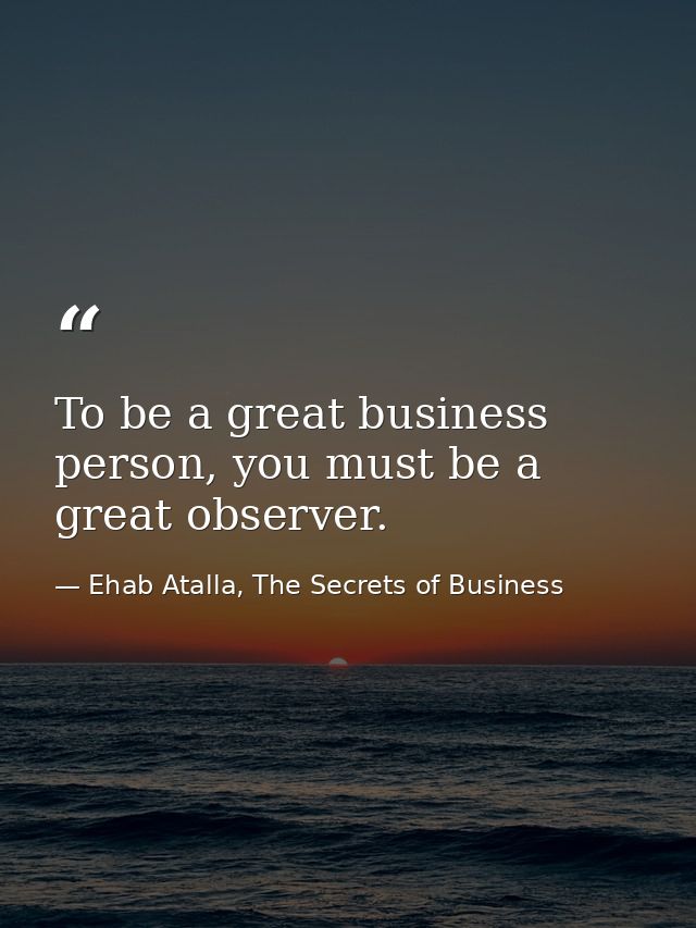 To be a great business person, you must be a great observer. — Ehab Atalla, The Secrets of Business