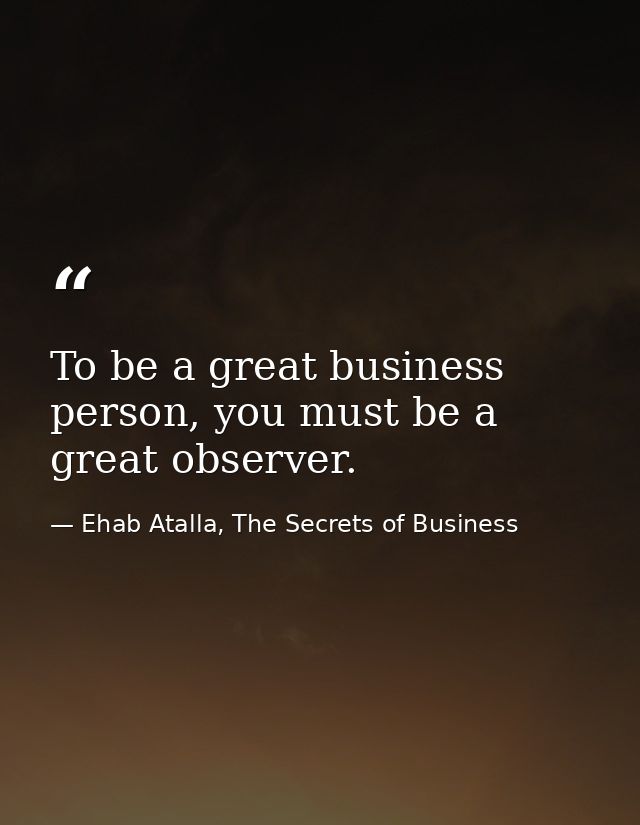 To be a great business person, you must be a great observer. — Ehab Atalla, The Secrets of Business