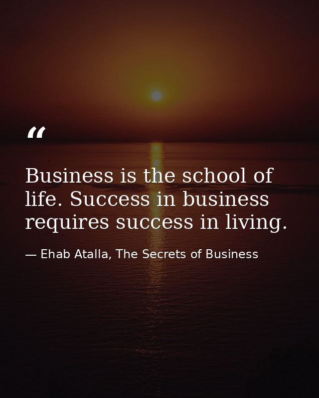 Business is the school of life. Success in business requires success in living. — Ehab Atalla, The Secrets of Business