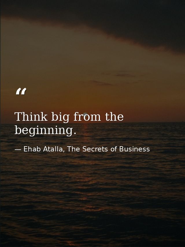 Think big from the beginning. — Ehab Atalla, The Secrets of Business
