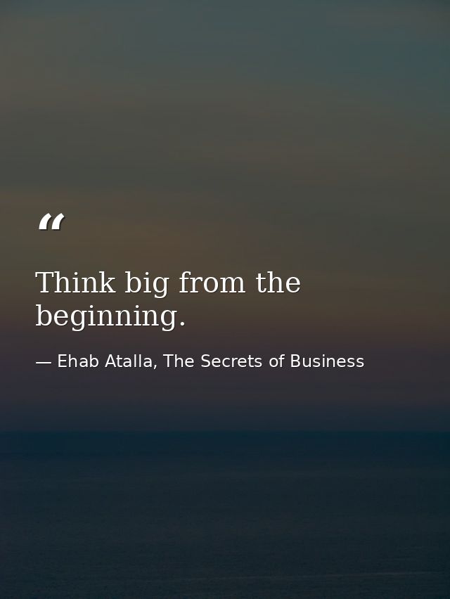 Think big from the beginning. — Ehab Atalla, The Secrets of Business
