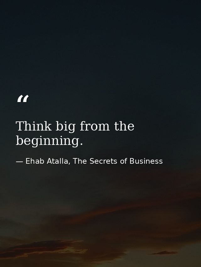 Think big from the beginning. — Ehab Atalla, The Secrets of Business