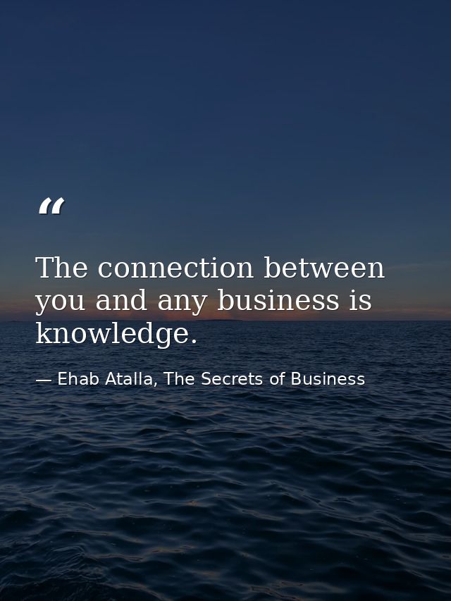 The connection between you and any business is knowledge. — Ehab Atalla, The Secrets of Business