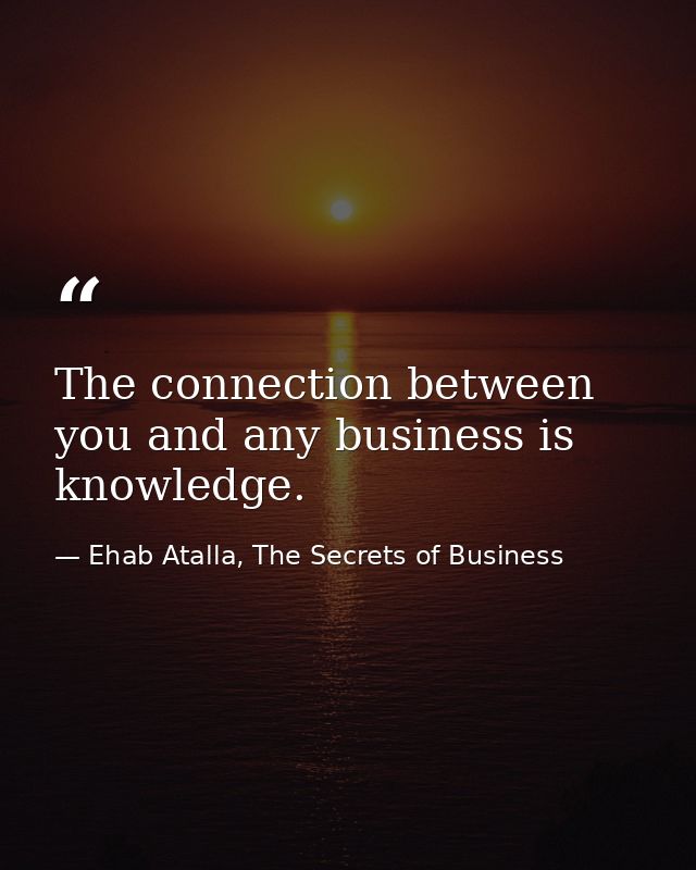 The connection between you and any business is knowledge. — Ehab Atalla, The Secrets of Business