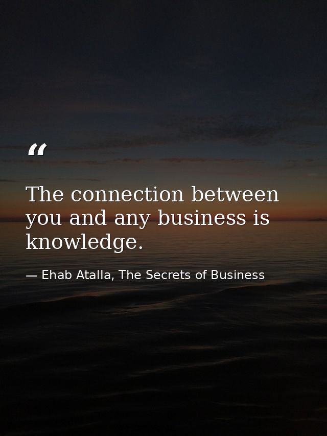 The connection between you and any business is knowledge. — Ehab Atalla, The Secrets of Business