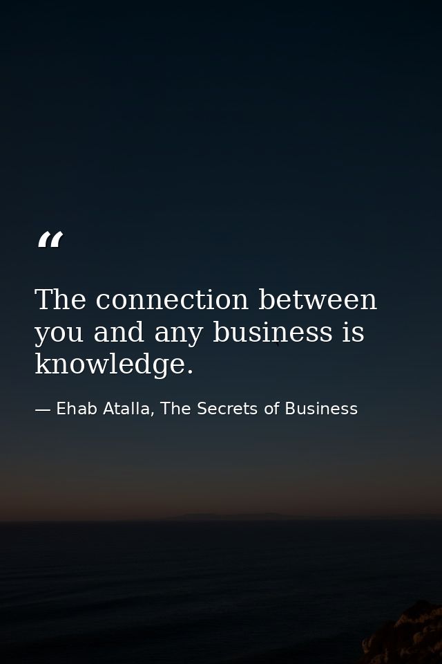 The connection between you and any business is knowledge. — Ehab Atalla, The Secrets of Business