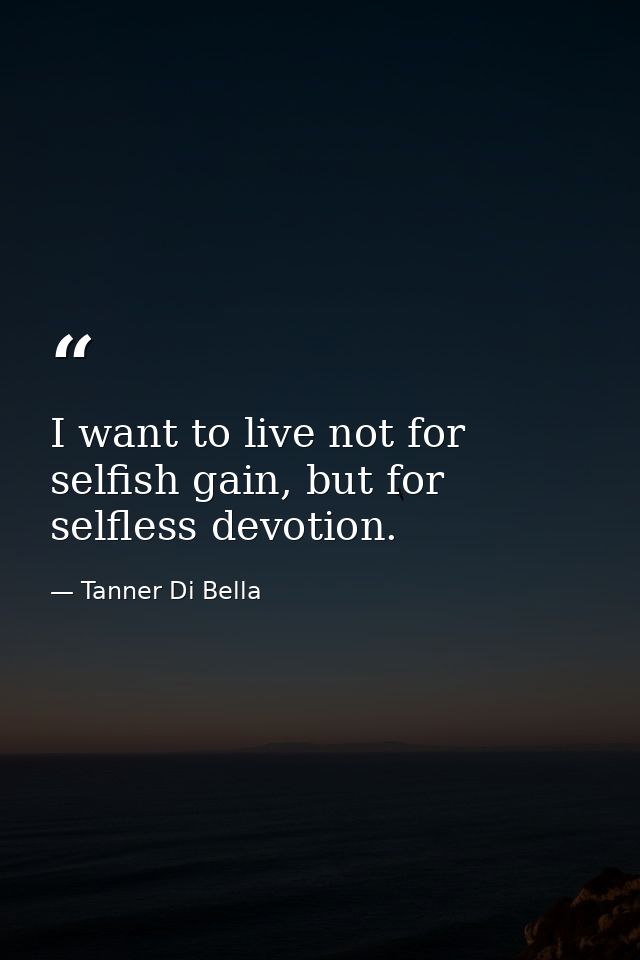 I want to live not for selfish gain, but for selfless devotion. — Tanner Di Bella