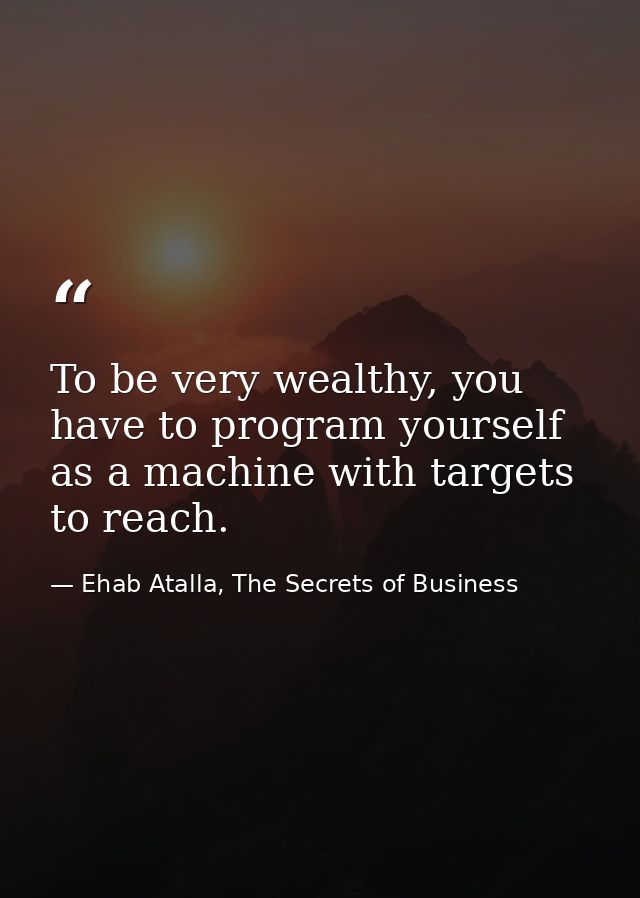 To be very wealthy, you have to program yourself as a machine with targets to reach. — Ehab Atalla, The Secrets of Business