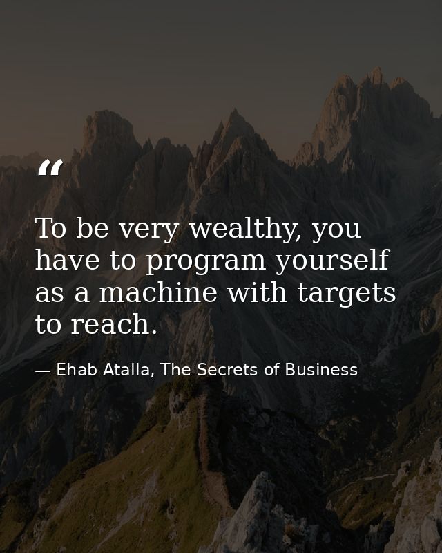 To be very wealthy, you have to program yourself as a machine with targets to reach. — Ehab Atalla, The Secrets of Business