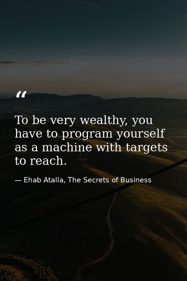 To be very wealthy, you have to program yourself as a machine with targets to reach. — Ehab Atalla, The Secrets of Business