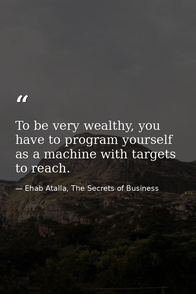 To be very wealthy, you have to program yourself as a machine with targets to reach. — Ehab Atalla, The Secrets of Business