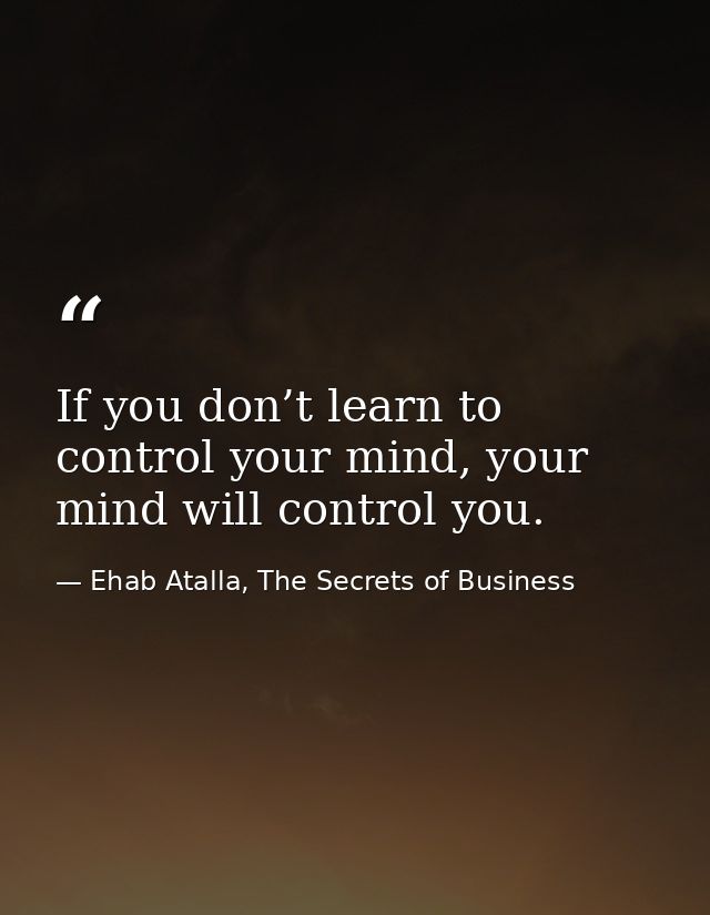 If you don’t learn to control your mind, your mind will control you. — Ehab Atalla, The Secrets of Business
