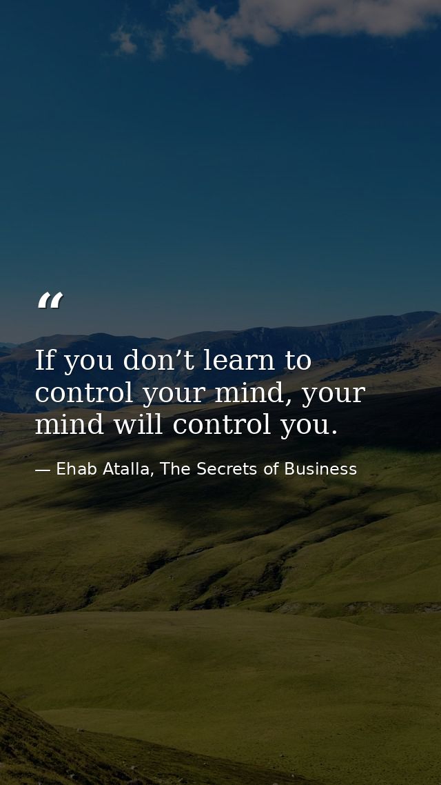 If you don’t learn to control your mind, your mind will control you. — Ehab Atalla, The Secrets of Business