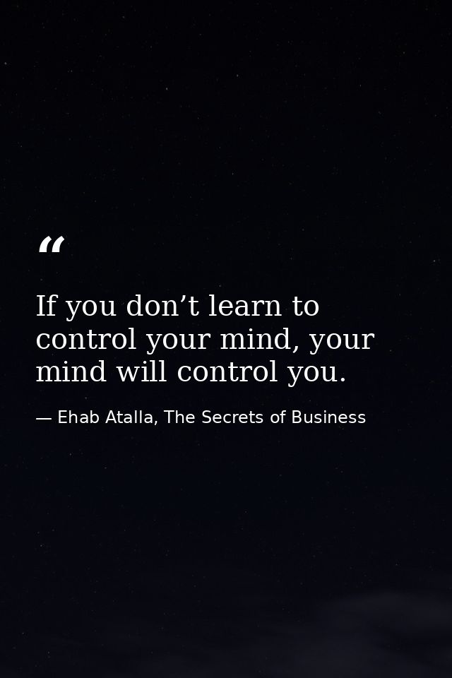 If you don’t learn to control your mind, your mind will control you. — Ehab Atalla, The Secrets of Business
