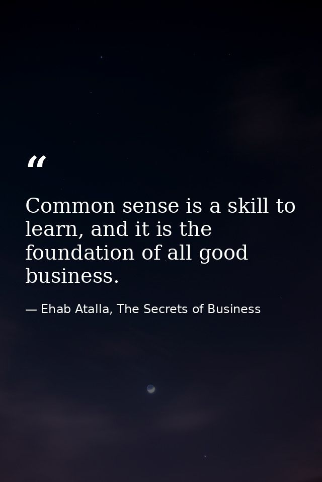 Common sense is a skill to learn, and it is the foundation of all good business. — Ehab Atalla, The Secrets of Business