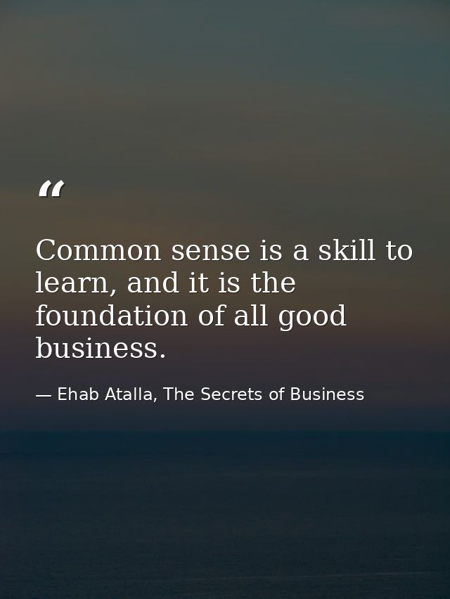 Common sense is a skill to learn, and it is the foundation of all good business. — Ehab Atalla, The Secrets of Business