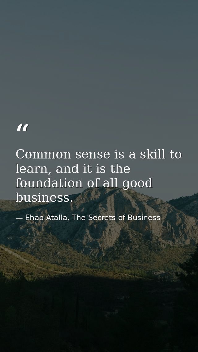 Common sense is a skill to learn, and it is the foundation of all good business. — Ehab Atalla, The Secrets of Business