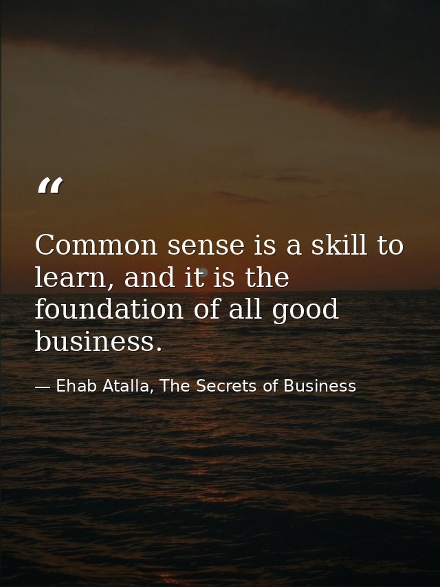 Common sense is a skill to learn, and it is the foundation of all good business. — Ehab Atalla, The Secrets of Business