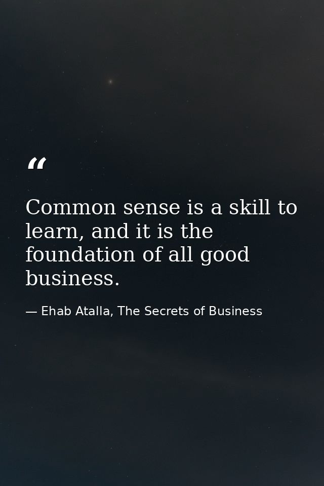 Common sense is a skill to learn, and it is the foundation of all good business. — Ehab Atalla, The Secrets of Business
