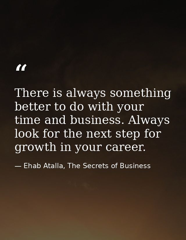 There is always something better to do with your time and business. Always look for the next step for growth in your car — Ehab Atalla, The Secrets of Business